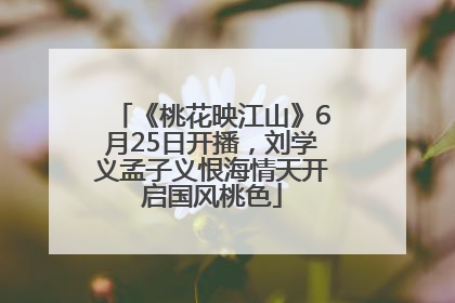 《桃花映江山》6月25日开播，刘学义孟子义恨海情天开启国风桃色