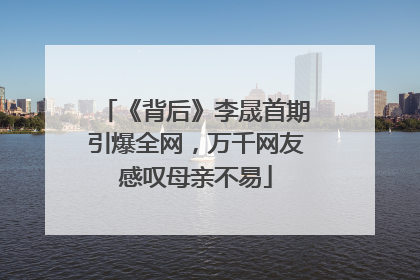 《背后》李晟首期引爆全网，万千网友感叹母亲不易