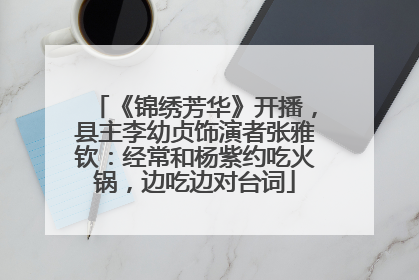 《锦绣芳华》开播，县主李幼贞饰演者张雅钦：经常和杨紫约吃火锅，边吃边对台词