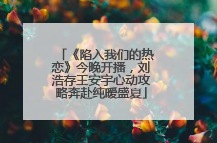 《陷入我们的热恋》今晚开播，刘浩存王安宇心动攻略奔赴纯暧盛夏