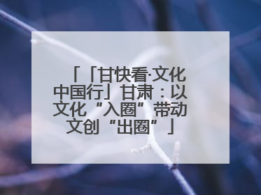 「甘快看·文化中国行」甘肃：以文化“入圈”带动文创“出圈”