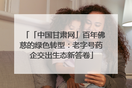 「中国甘肃网」百年佛慈的绿色转型：老字号药企交出生态新答卷
