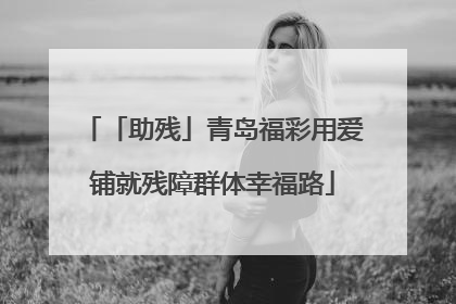 「助残」青岛福彩用爱铺就残障群体幸福路