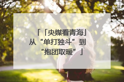 「央媒看青海」从“单打独斗”到“抱团取暖”