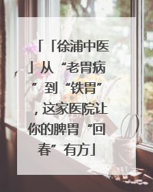 「徐浦中医」从“老胃病”到“铁胃”，这家医院让你的脾胃“回春”有方