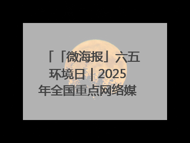 「微海报」六五环境日｜2025年全国重点网络媒体甘肃生态环保行走进兰州新区