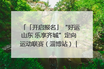 「开启报名」“好运山东 乐享齐城”定向运动联赛（淄博站）｜齐迹争霸之稷下逐风