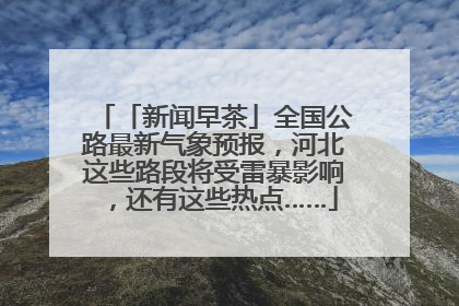 「新闻早茶」全国公路最新气象预报，河北这些路段将受雷暴影响，还有这些热点……