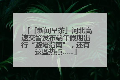 「新闻早茶」河北高速交警发布端午假期出行“避堵指南”，还有这些热点……