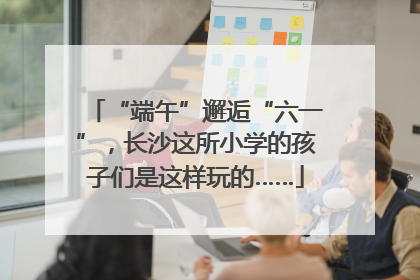 “端午”邂逅“六一”，长沙这所小学的孩子们是这样玩的……
