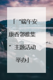 “端午安康香邻雅集”主题活动举办