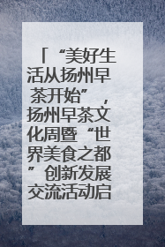 “美好生活从扬州早茶开始”，扬州早茶文化周暨“世界美食之都”创新发展交流活动启幕