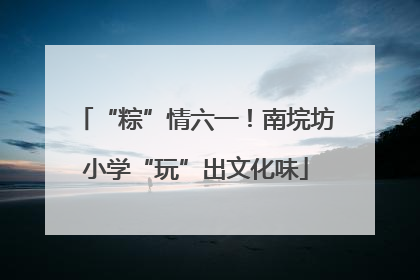 “粽”情六一！南垸坊小学“玩”出文化味