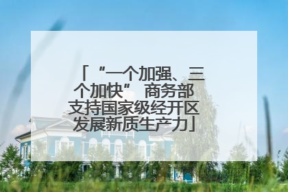“一个加强、三个加快” 商务部支持国家级经开区发展新质生产力