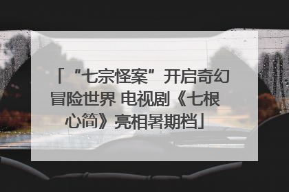 “七宗怪案”开启奇幻冒险世界 电视剧《七根心简》亮相暑期档