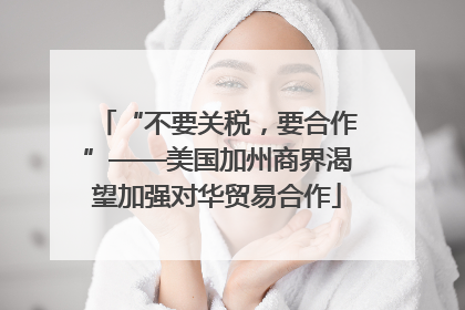 “不要关税，要合作”——美国加州商界渴望加强对华贸易合作