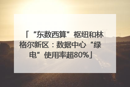 “东数西算”枢纽和林格尔新区：数据中心“绿电”使用率超80%