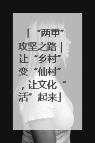“两重”攻坚之路｜让“乡村”变“仙村”，让文化“活”起来