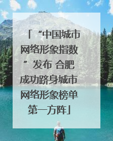 “中国城市网络形象指数”发布 合肥成功跻身城市网络形象榜单第一方阵