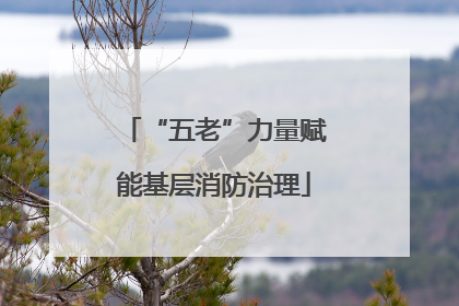 “五老”力量赋能基层消防治理