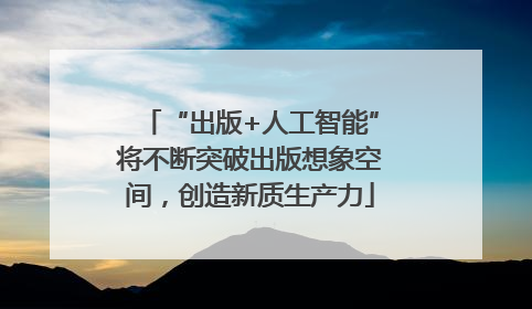 “出版+人工智能”将不断突破出版想象空间，创造新质生产力