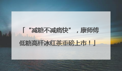 “减糖不减痛快”，康师傅低糖高纤冰红茶重磅上市！