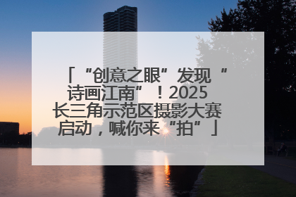 “创意之眼”发现“诗画江南”！2025长三角示范区摄影大赛启动，喊你来“拍”
