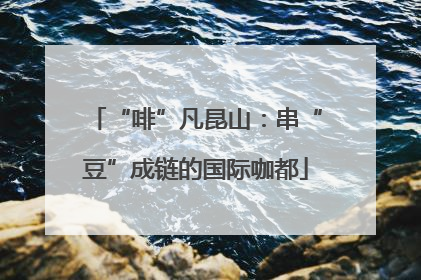 “啡”凡昆山：串“豆”成链的国际咖都
