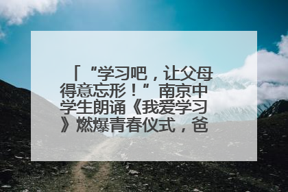“学习吧，让父母得意忘形！”南京中学生朗诵《我爱学习》燃爆青春仪式，爸妈看了都笑了