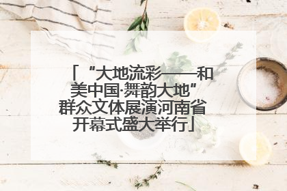 “大地流彩——和美中国·舞韵大地”群众文体展演河南省开幕式盛大举行