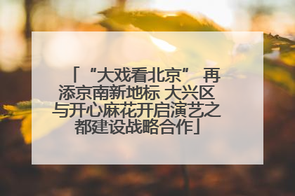 “大戏看北京” 再添京南新地标 大兴区与开心麻花开启演艺之都建设战略合作
