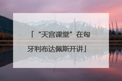 “天宫课堂”在匈牙利布达佩斯开讲