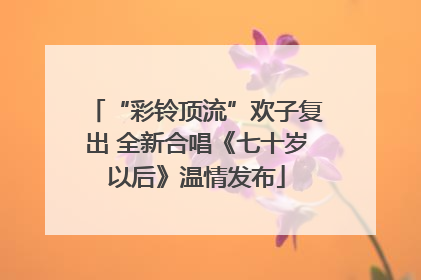 “彩铃顶流”欢子复出 全新合唱《七十岁以后》温情发布