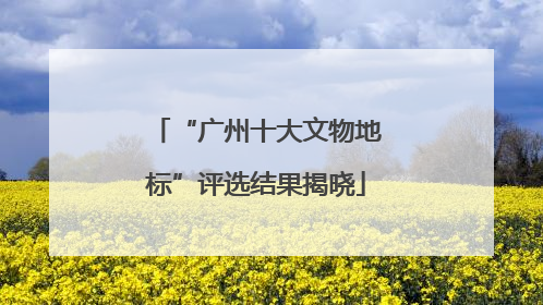 “广州十大文物地标”评选结果揭晓