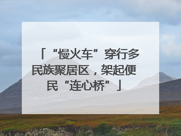 “慢火车”穿行多民族聚居区，架起便民“连心桥”