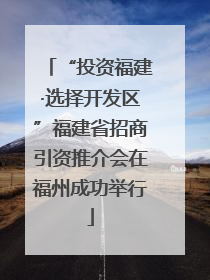 “投资福建·选择开发区”福建省招商引资推介会在福州成功举行