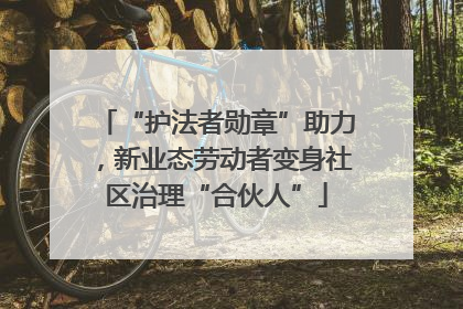 “护法者勋章”助力，新业态劳动者变身社区治理“合伙人”