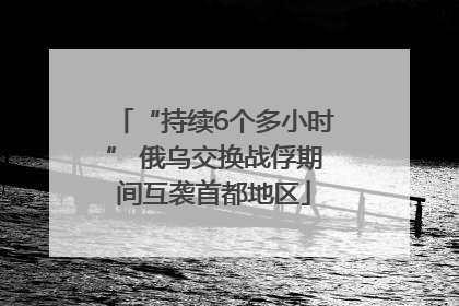 “持续6个多小时” 俄乌交换战俘期间互袭首都地区