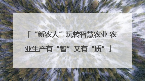 “新农人”玩转智慧农业 农业生产有“智”又有“质”