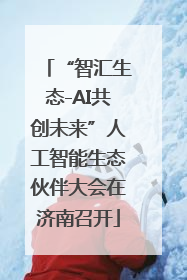 “智汇生态-AI共创未来”人工智能生态伙伴大会在济南召开