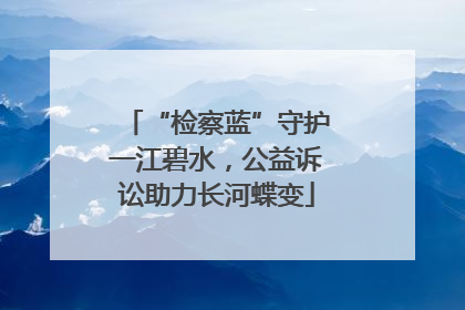 “检察蓝”守护一江碧水，公益诉讼助力长河蝶变