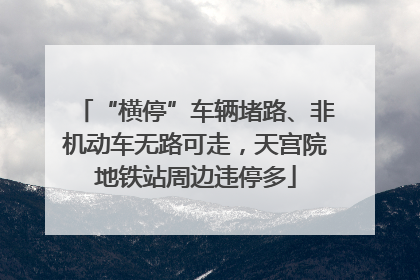 “横停”车辆堵路、非机动车无路可走，天宫院地铁站周边违停多