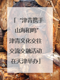 “津青携手 山海和鸣”津青文化交往交流交融活动在天津举办