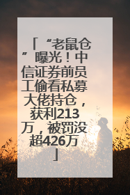 “老鼠仓”曝光！中信证券前员工偷看私募大佬持仓，获利213万，被罚没超426万