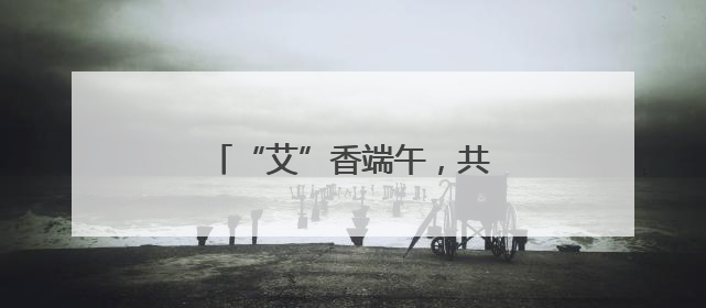 “艾”香端午，共赴传统文化之约