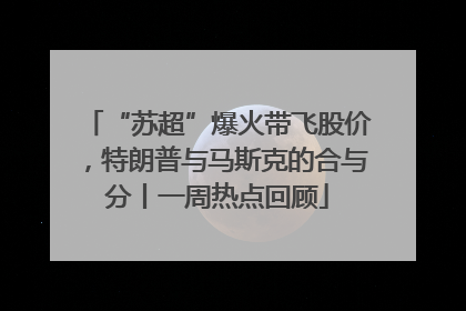 “苏超”爆火带飞股价，特朗普与马斯克的合与分丨一周热点回顾