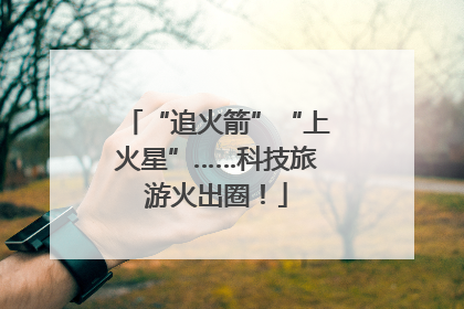 “追火箭”“上火星”……科技旅游火出圈！