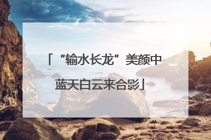 “输水长龙”美颜中 蓝天白云来合影