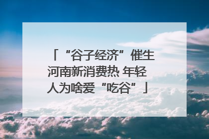 “谷子经济”催生河南新消费热 年轻人为啥爱“吃谷”
