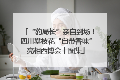 “豹局长”亲自到场！四川攀枝花“自带香味”亮相西博会丨图集